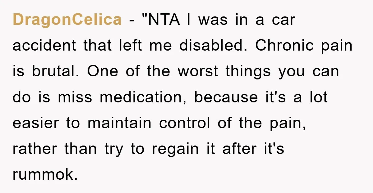 DragonCelica - "NTA I was in a car accident that left me disabled. Chronic pain is brutal. One of the worst things you can do is miss medication, because it's...