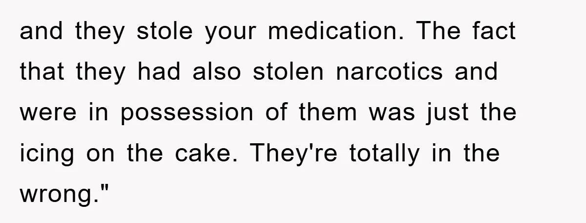 and they stole your medication. The fact that they had also stolen narcotics and were in possession of them was just the icing on the cake. They're totally in the...