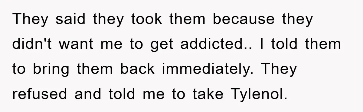 They said they took them because they didn't want me to get addicted.. I told them to bring them back immediately. They refused and told me to take Tylenol.