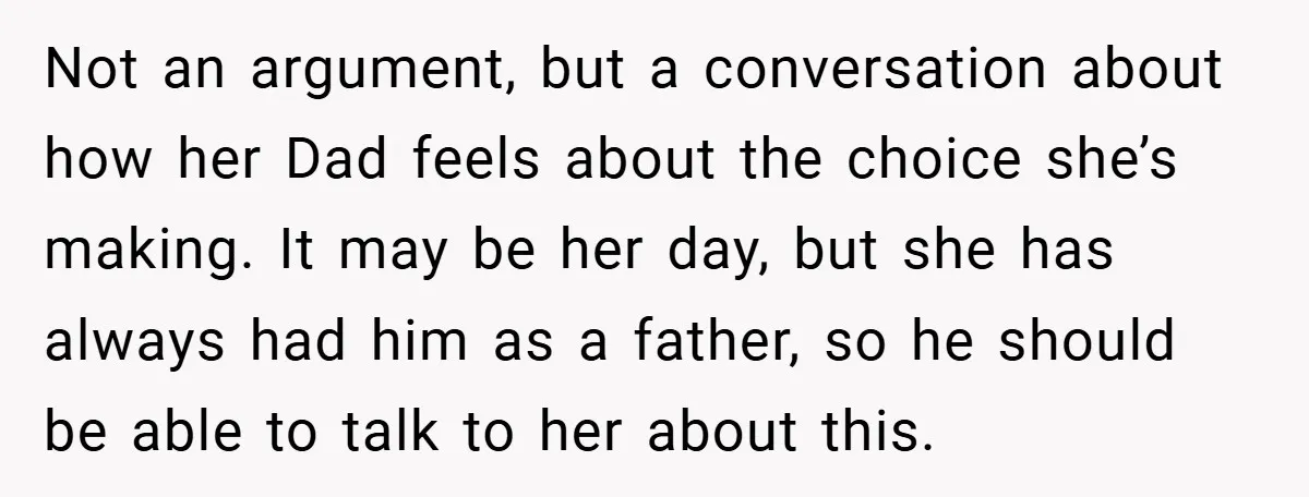 Not an argument, but a conversation about how her Dad feels about the choice she’s making. It may be her day, but she has always had him as a father,...