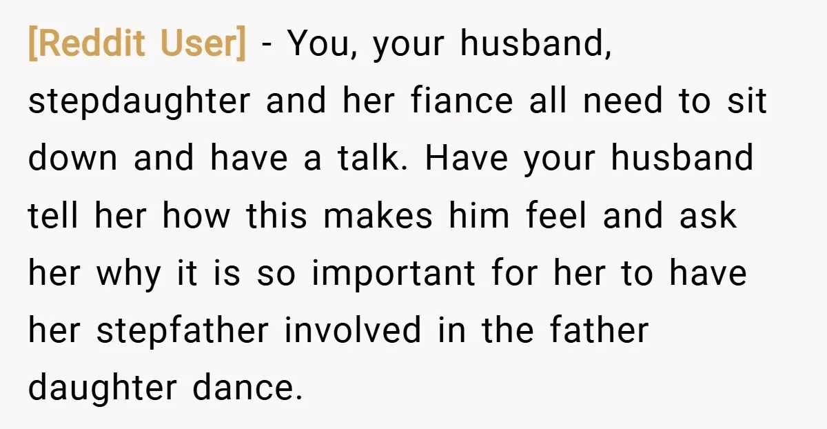 [Reddit User] − You, your husband, stepdaughter and her fiance all need to sit down and have a talk. Have your husband tell her how this makes him feel and...