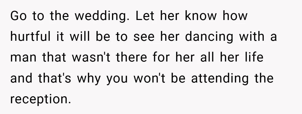 Go to the wedding. Let her know how hurtful it will be to see her dancing with a man that wasn't there for her all her life and that's why...