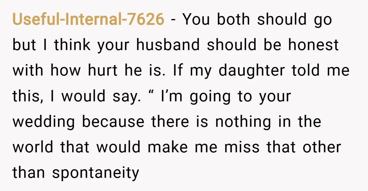 Useful-Internal-7626 − You both should go but I think your husband should be honest with how hurt he is. If my daughter told me this, I would say. “ I’m...