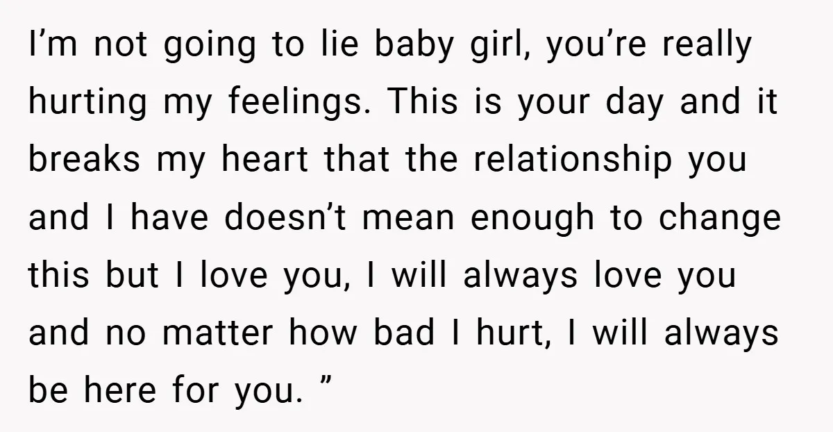 I’m not going to lie baby girl, you’re really hurting my feelings. This is your day and it breaks my heart that the relationship you and I have doesn’t mean...