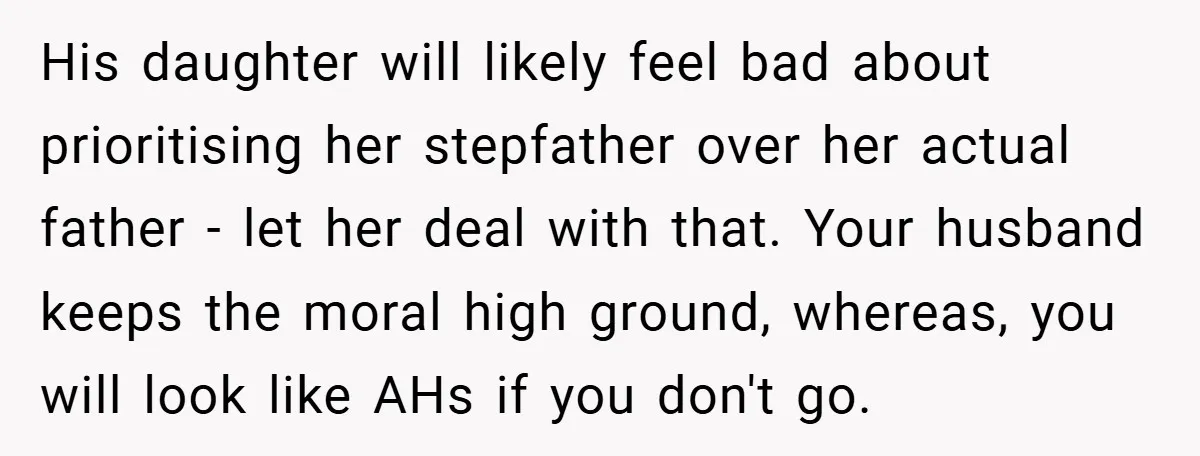 His daughter will likely feel bad about prioritising her stepfather over her actual father - let her deal with that. Your husband keeps the moral high ground, whereas, you will...