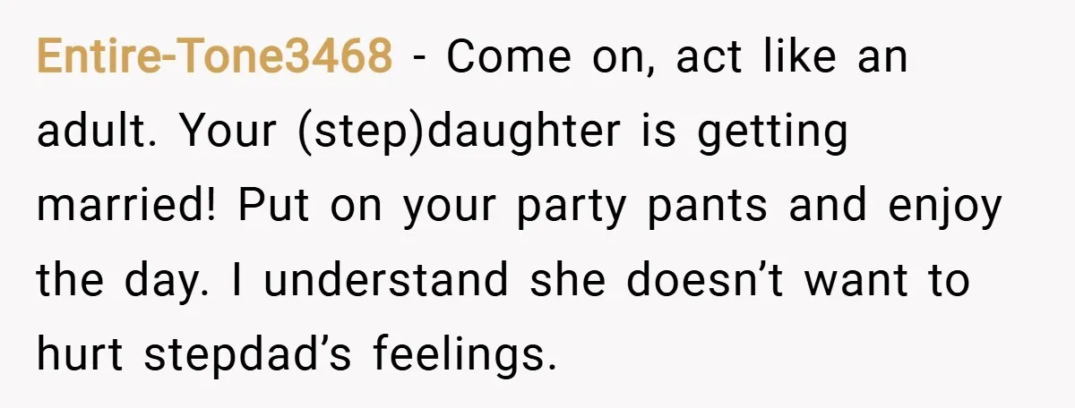 Entire-Tone3468 − Come on, act like an adult. Your (step)daughter is getting married! Put on your party pants and enjoy the day. I understand she doesn’t want to hurt stepdad’s...