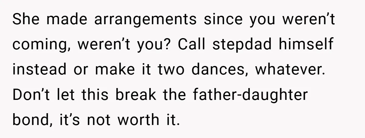She made arrangements since you weren’t coming, weren’t you? Call stepdad himself instead or make it two dances, whatever. Don’t let this break the father-daughter bond, it’s not worth it.