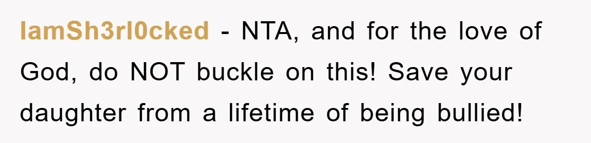 IamSh3rl0cked − NTA, and for the love of God, do NOT buckle on this! Save your daughter from a lifetime of being bullied!