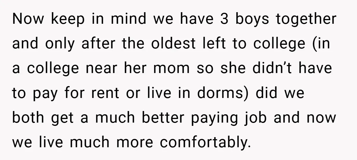 Now keep in mind we have 3 boys together and only after the oldest left to college (in a college near her mom so she didn’t have to pay for...