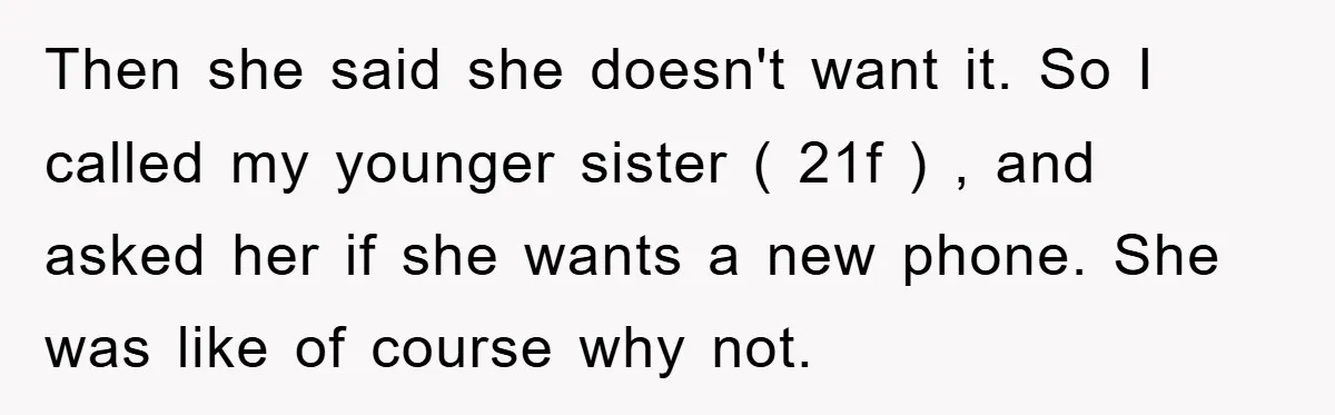 Then she said she doesn't want it. So I called my younger sister ( 21f ) , and asked her if she wants a new phone. She was like of...