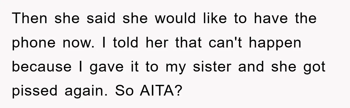 Then she said she would like to have the phone now. I told her that can't happen because I gave it to my sister and she got pissed again. So...