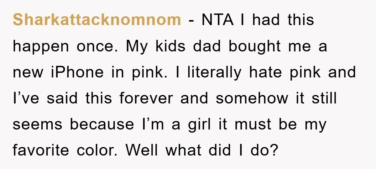 Sharkattacknomnom − NTA I had this happen once. My kids dad bought me a new iPhone in pink. I literally hate pink and I’ve said this forever and somehow it...