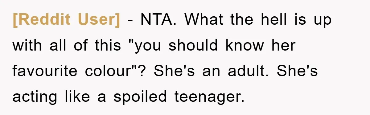 [Reddit User] − NTA. What the hell is up with all of this "you should know her favourite colour"? She's an adult. She's acting like a spoiled teenager.