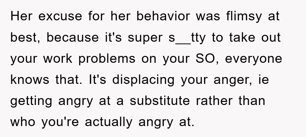 Her excuse for her behavior was flimsy at best, because it's super s__tty to take out your work problems on your SO, everyone knows that. It's displacing your anger, ie...