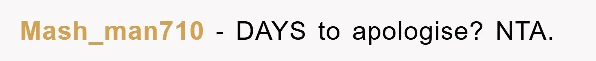 Mash_man710 − DAYS to apologise? NTA.