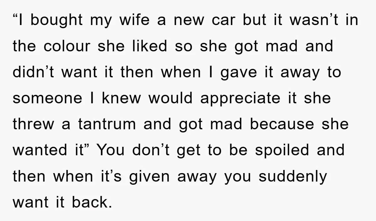 “I bought my wife a new car but it wasn’t in the colour she liked so she got mad and didn’t want it then when I gave it away to...