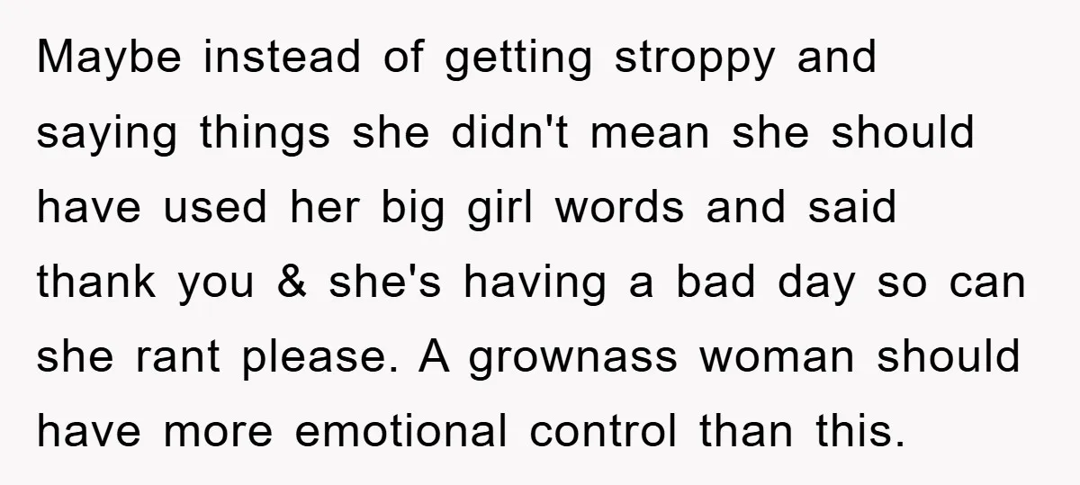 Maybe instead of getting stroppy and saying things she didn't mean she should have used her big girl words and said thank you & she's having a bad day so...
