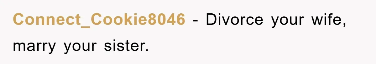 Connect_Cookie8046 − Divorce your wife, marry your sister.