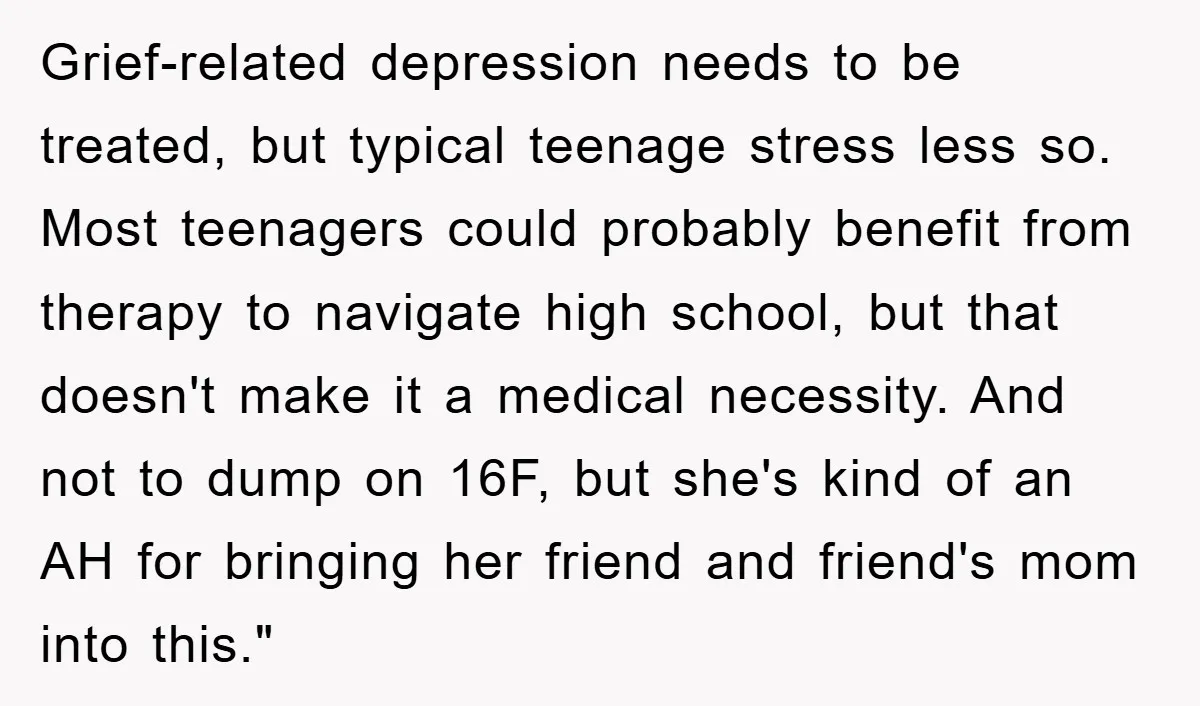 Grief-related depression needs to be treated, but typical teenage stress less so. Most teenagers could probably benefit from therapy to navigate high school, but that doesn't make it a medical...