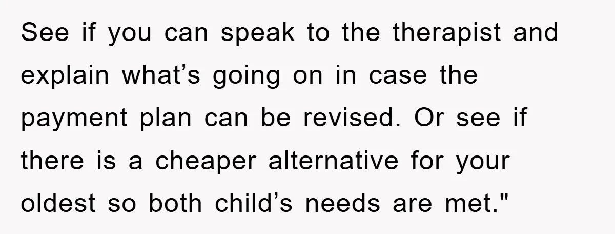 See if you can speak to the therapist and explain what’s going on in case the payment plan can be revised. Or see if there is a cheaper alternative for...