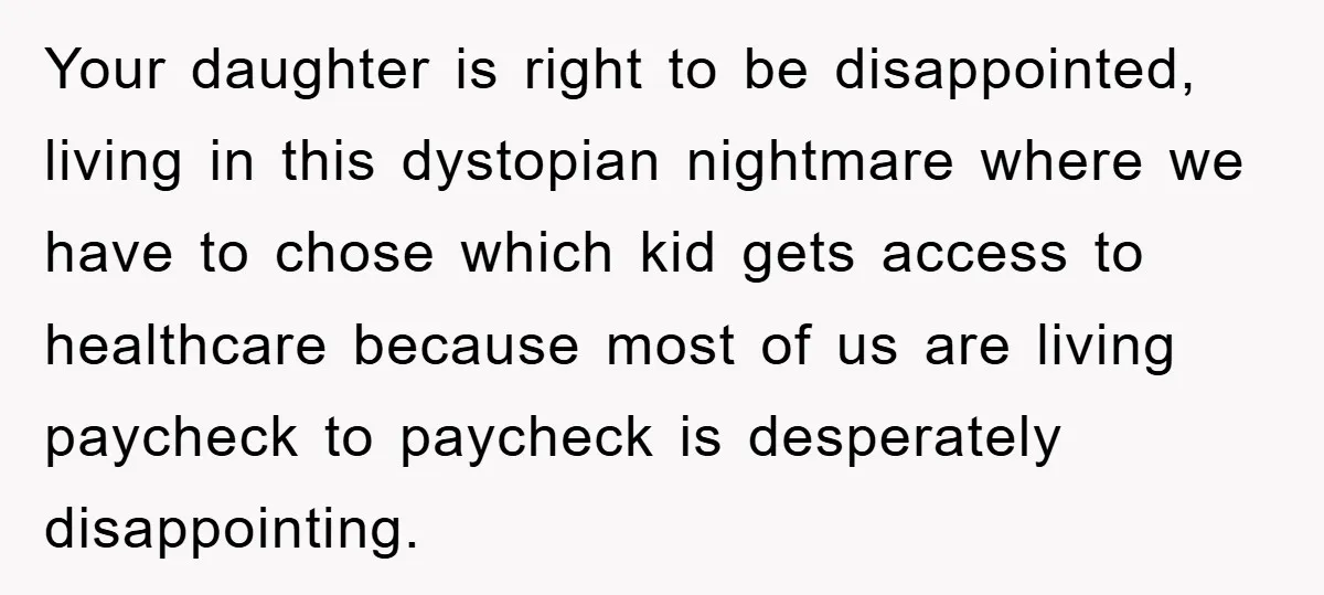 Your daughter is right to be disappointed, living in this dystopian nightmare where we have to chose which kid gets access to healthcare because most of us are living paycheck...