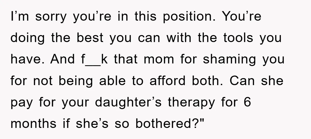 I’m sorry you’re in this position. You’re doing the best you can with the tools you have. And f__k that mom for shaming you for not being able to afford...