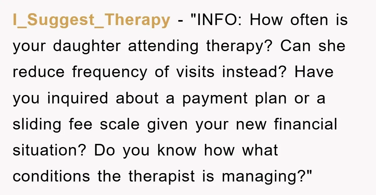 I_Suggest_Therapy - "INFO: How often is your daughter attending therapy? Can she reduce frequency of visits instead? Have you inquired about a payment plan or a sliding fee scale given...