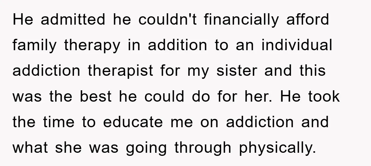He admitted he couldn't financially afford family therapy in addition to an individual addiction therapist for my sister and this was the best he could do for her. He took...