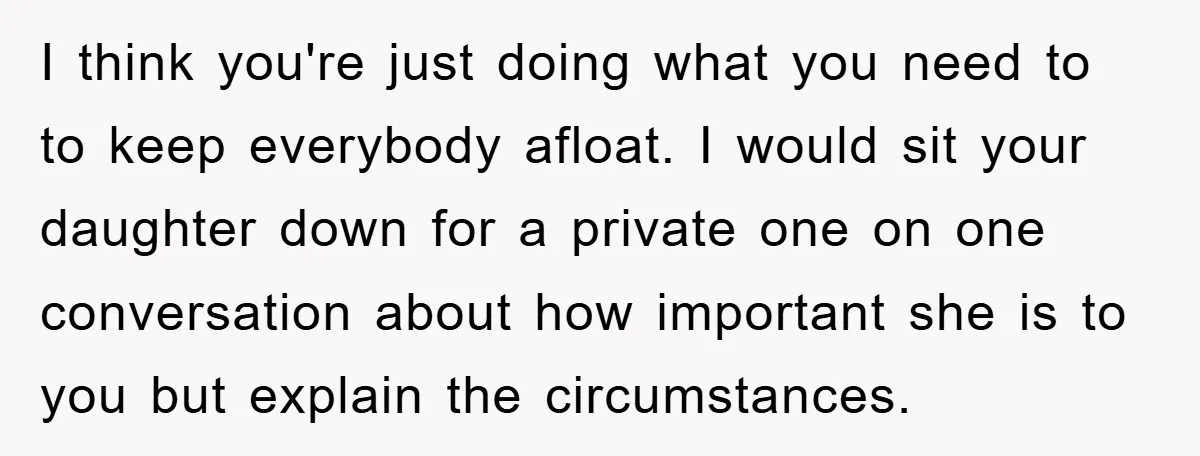 I think you're just doing what you need to to keep everybody afloat. I would sit your daughter down for a private one on one conversation about how important she...