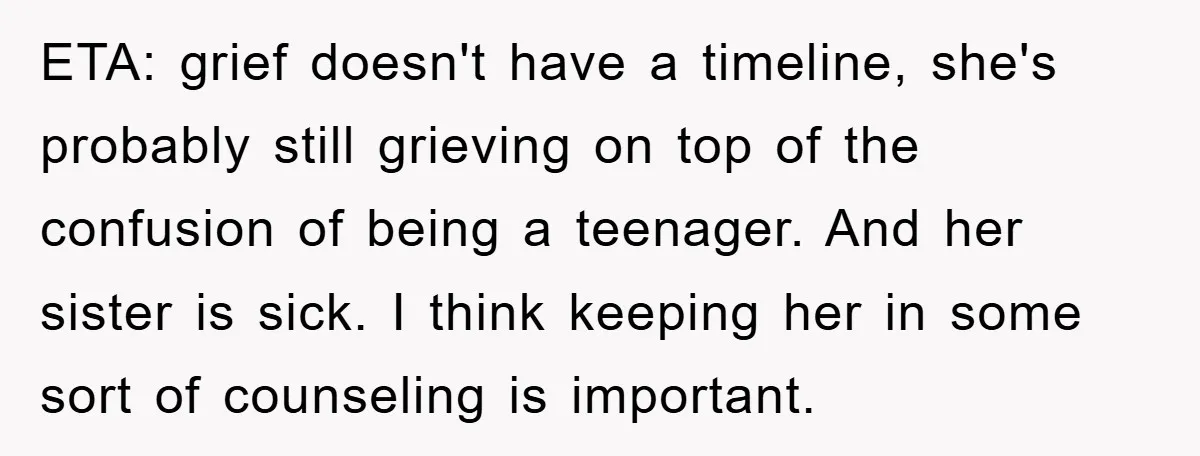 ETA: grief doesn't have a timeline, she's probably still grieving on top of the confusion of being a teenager. And her sister is sick. I think keeping her in some...