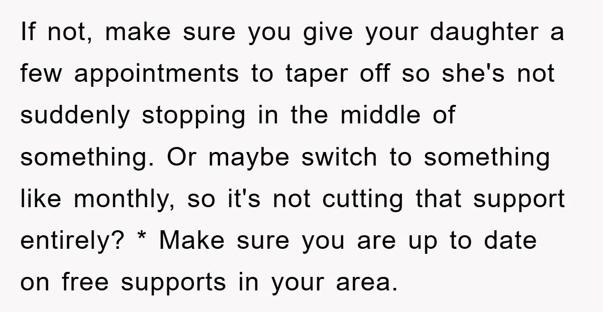 If not, make sure you give your daughter a few appointments to taper off so she's not suddenly stopping in the middle of something. Or maybe switch to something like...