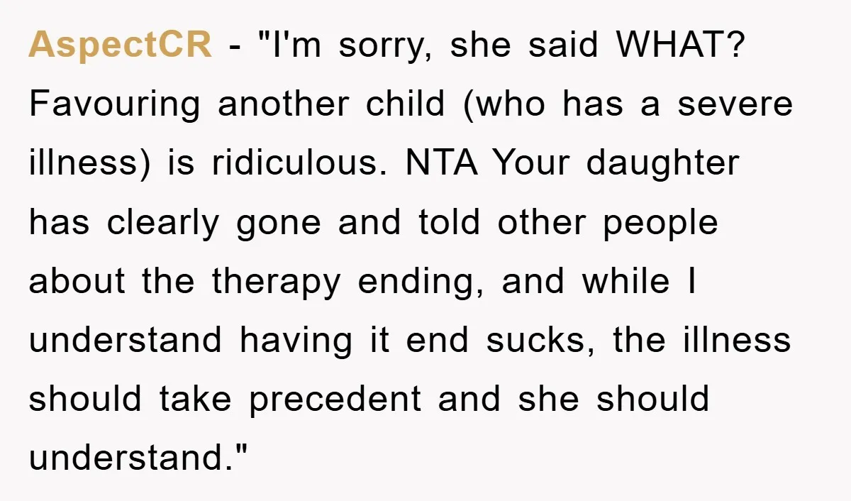 AspectCR - "I'm sorry, she said WHAT? Favouring another child (who has a severe illness) is ridiculous. NTA Your daughter has clearly gone and told other people about the therapy...