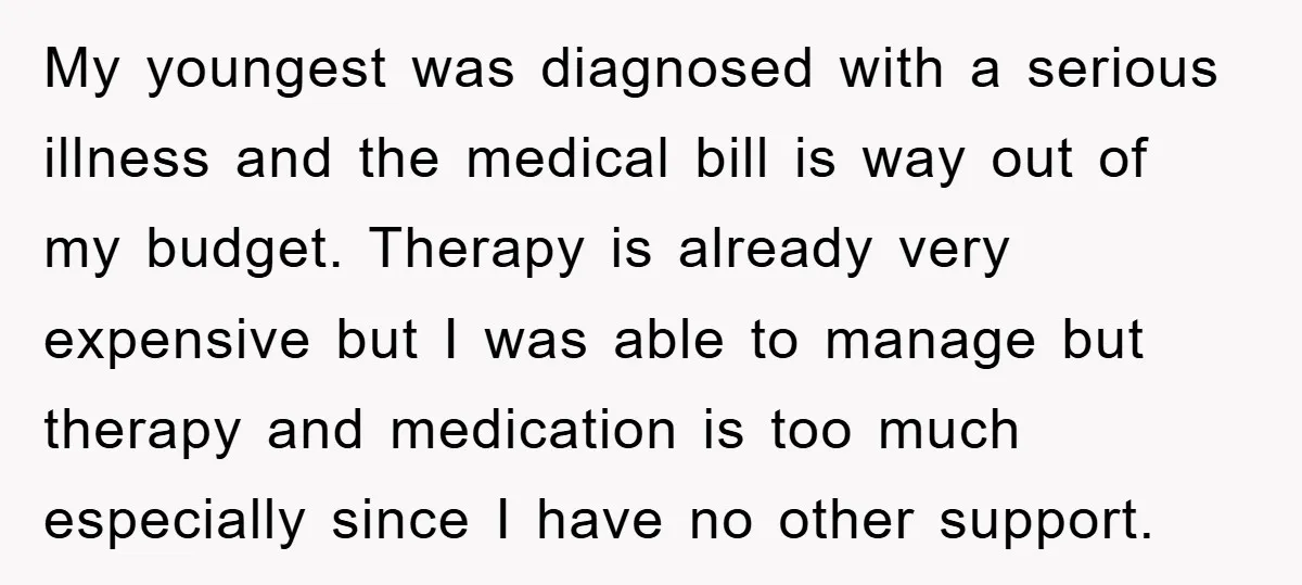 My youngest was diagnosed with a serious illness and the medical bill is way out of my budget. Therapy is already very expensive but I was able to manage but...