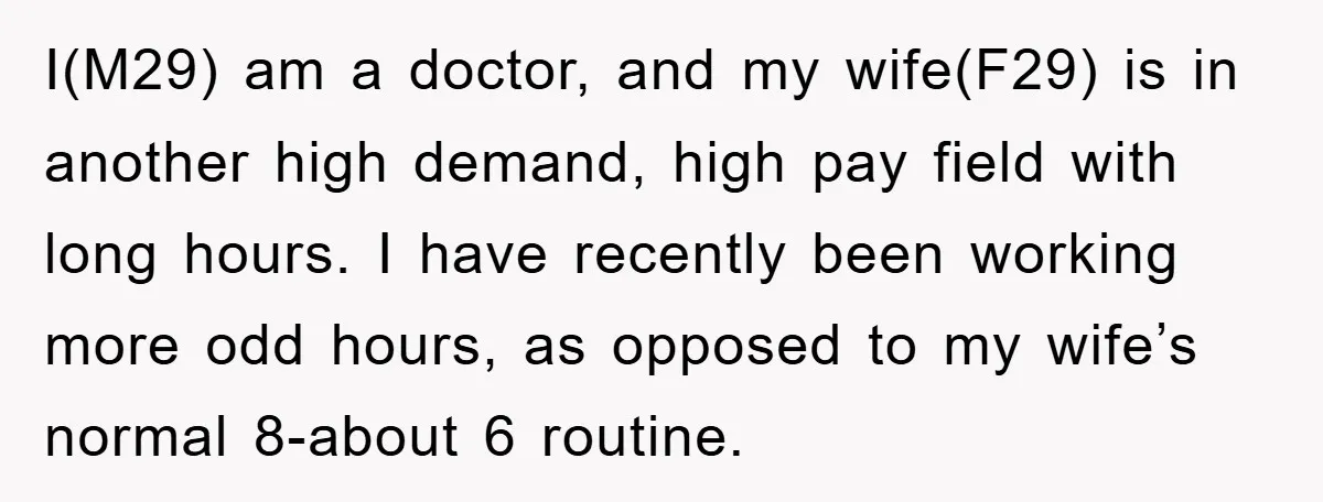 I(M29) am a doctor, and my wife(F29) is in another high demand, high pay field with long hours. I have recently been working more odd hours, as opposed to my...