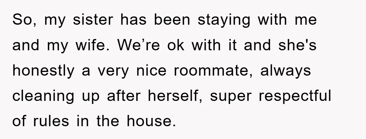 So, my sister has been staying with me and my wife. We’re ok with it and she's honestly a very nice roommate, always cleaning up after herself, super respectful of...