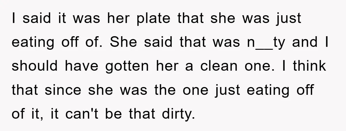 I said it was her plate that she was just eating off of. She said that was n__ty and I should have gotten her a clean one. I think that...