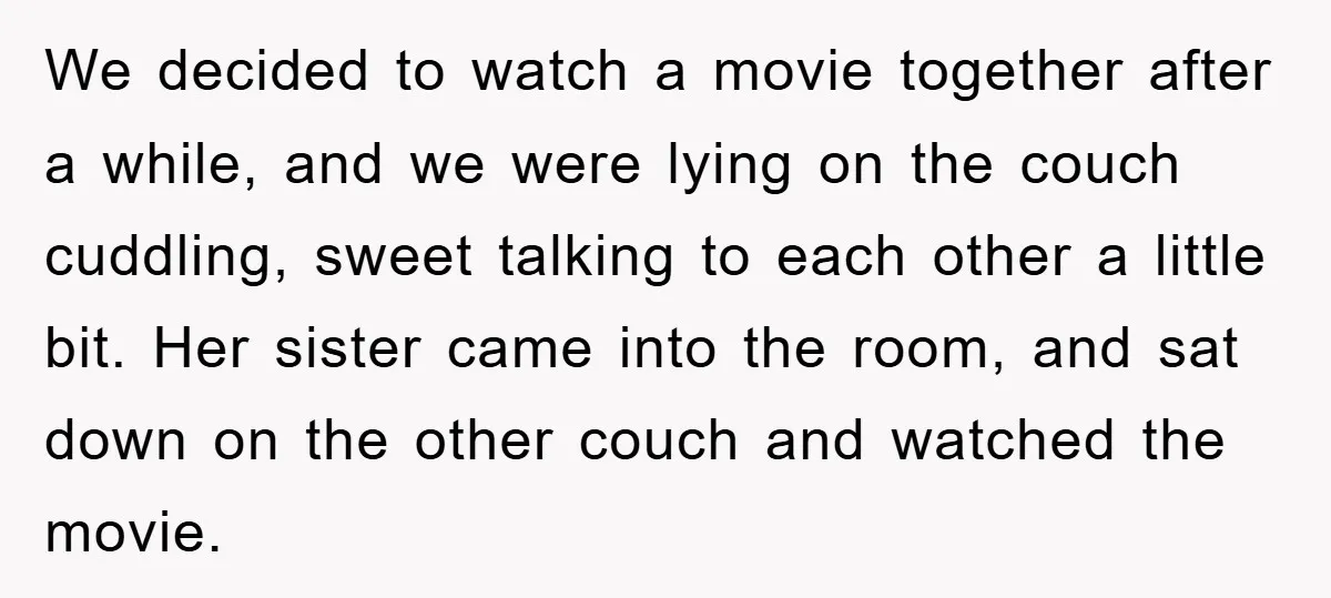 We decided to watch a movie together after a while, and we were lying on the couch cuddling, sweet talking to each other a little bit. Her sister came into...