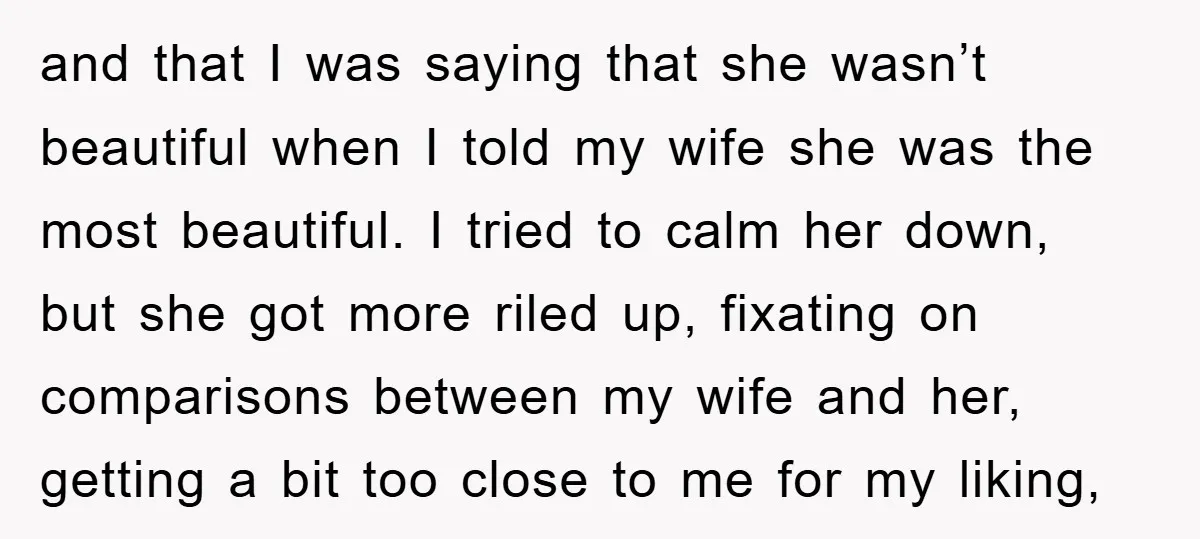and that I was saying that she wasn’t beautiful when I told my wife she was the most beautiful. I tried to calm her down, but she got more riled...