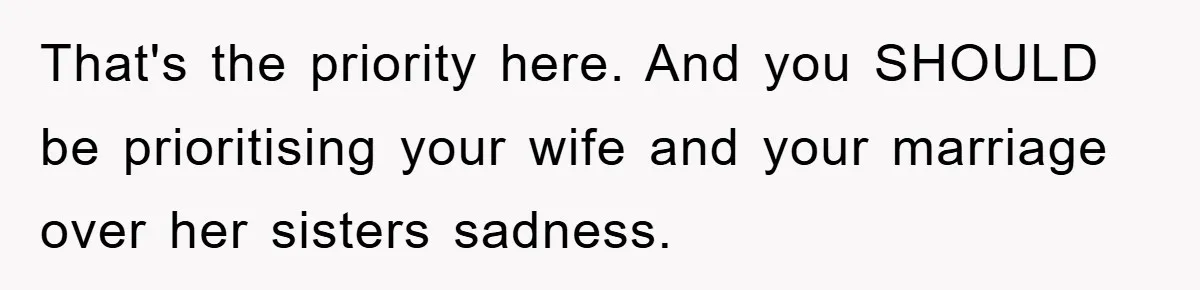 That's the priority here. And you SHOULD be prioritising your wife and your marriage over her sisters sadness.