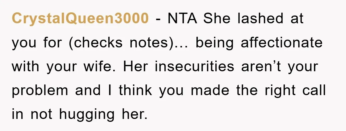 CrystalQueen3000 − NTA She lashed at you for (checks notes)… being affectionate with your wife. Her insecurities aren’t your problem and I think you made the right call in not...