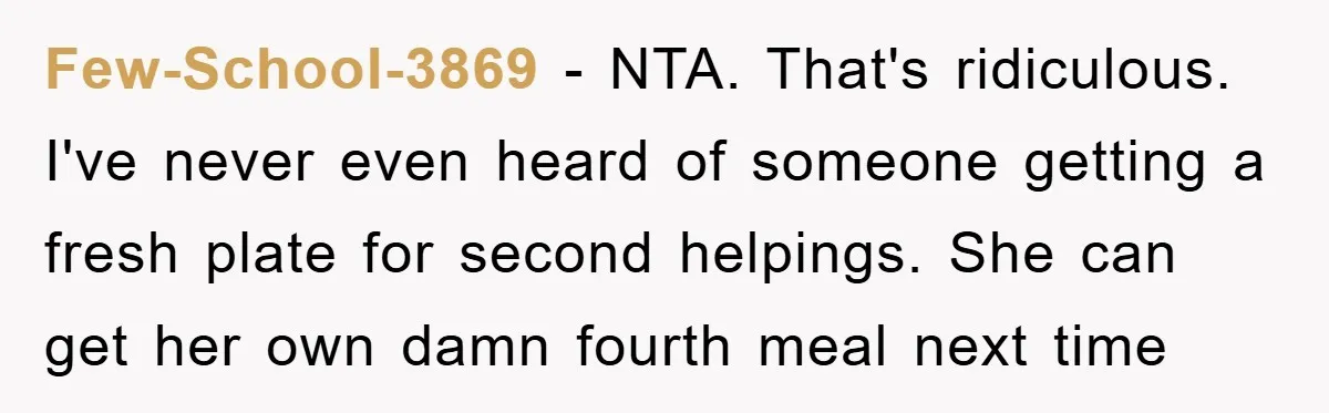Few-School-3869 − NTA. That's ridiculous. I've never even heard of someone getting a fresh plate for second helpings. She can get her own damn fourth meal next time