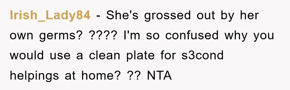 Irish_Lady84 − She's grossed out by her own germs? ???? I'm so confused why you would use a clean plate for s3cond helpings at home? ?? NTA