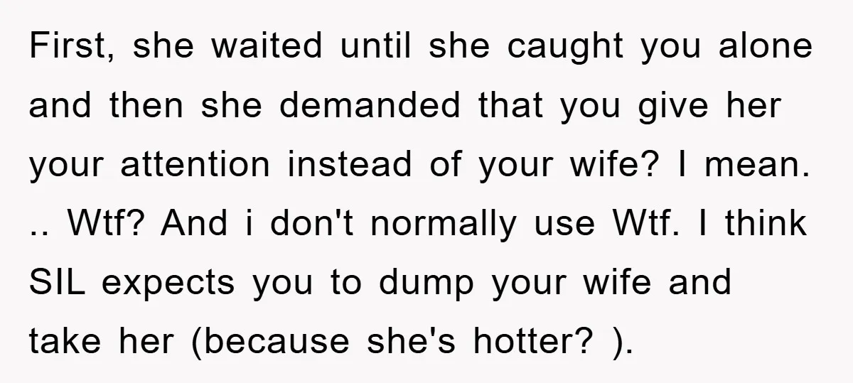 First, she waited until she caught you alone and then she demanded that you give her your attention instead of your wife? I mean. .. Wtf? And i don't normally...