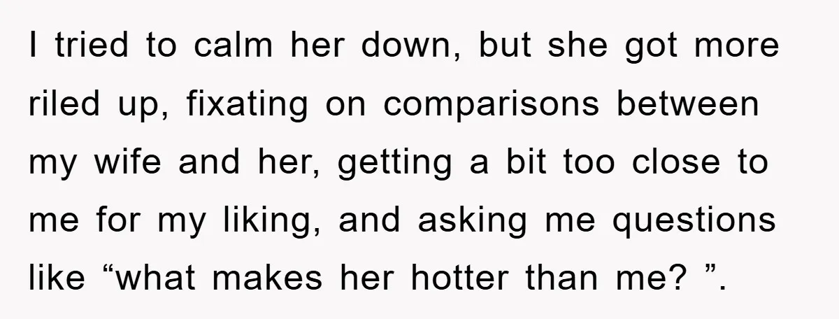 I tried to calm her down, but she got more riled up, fixating on comparisons between my wife and her, getting a bit too close to me for my liking,...