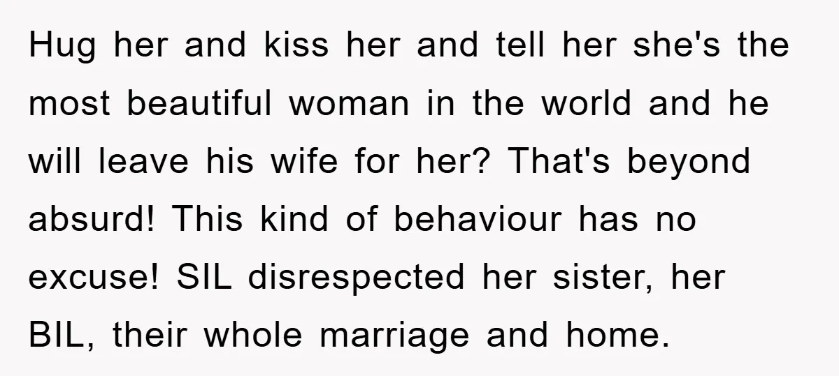 Hug her and kiss her and tell her she's the most beautiful woman in the world and he will leave his wife for her? That's beyond absurd! This kind of...