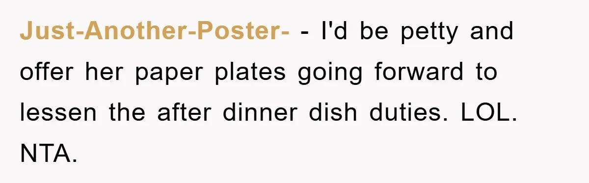 Just-Another-Poster- − I'd be petty and offer her paper plates going forward to lessen the after dinner dish duties. LOL. NTA.