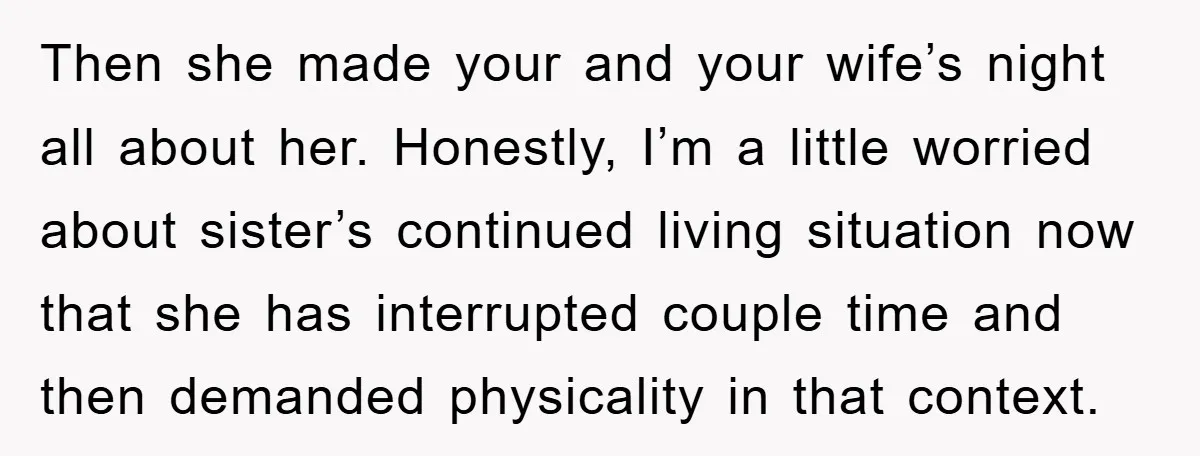 Then she made your and your wife’s night all about her. Honestly, I’m a little worried about sister’s continued living situation now that she has interrupted couple time and then...