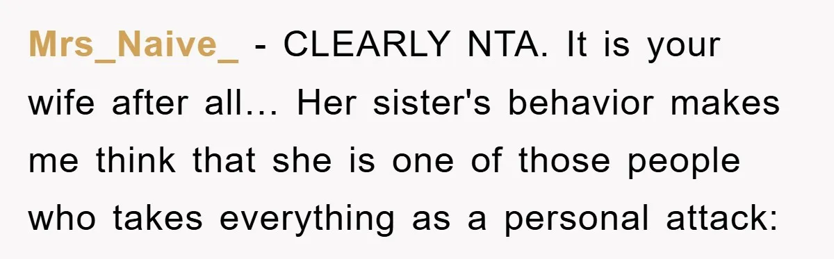 Mrs_Naive_ − CLEARLY NTA. It is your wife after all… Her sister's behavior makes me think that she is one of those people who takes everything as a personal attack:
