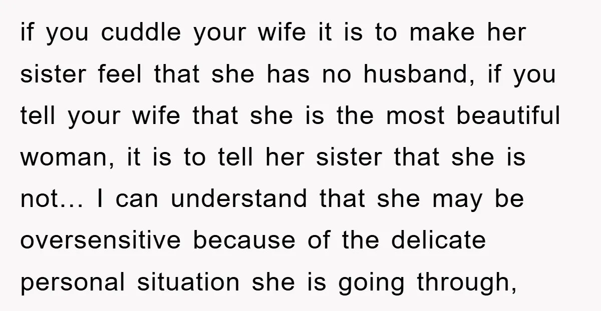 if you cuddle your wife it is to make her sister feel that she has no husband, if you tell your wife that she is the most beautiful woman, it...