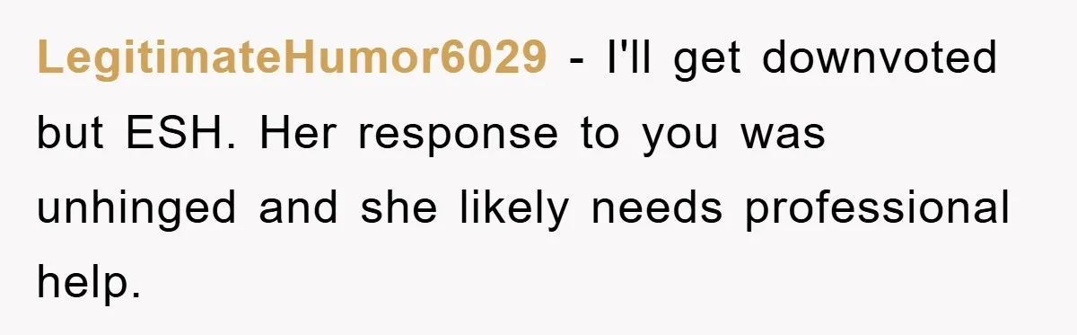 LegitimateHumor6029 − I'll get downvoted but ESH. Her response to you was unhinged and she likely needs professional help.